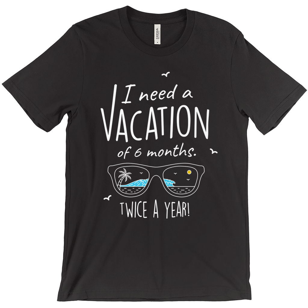 I Need A Vacation For Six Months Twice A Year - Unisex Travel Shirt